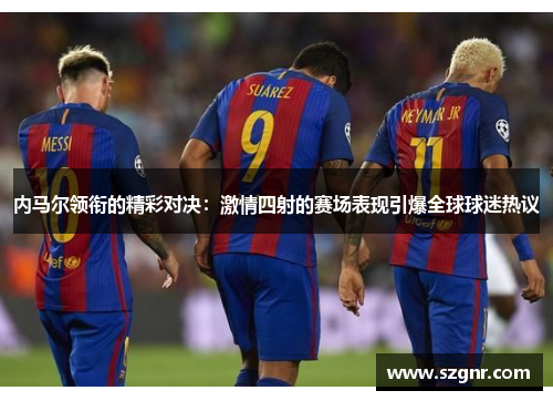 内马尔领衔的精彩对决：激情四射的赛场表现引爆全球球迷热议