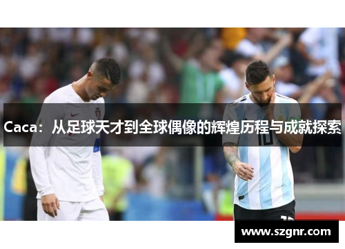 Caca：从足球天才到全球偶像的辉煌历程与成就探索