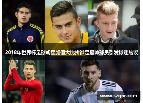 2018年世界杯足球明星颜值大比拼谁是最帅球员引发球迷热议