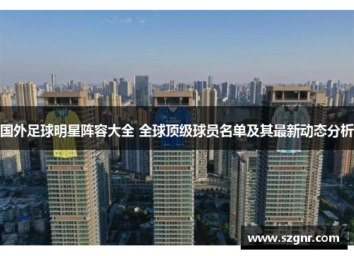 国外足球明星阵容大全 全球顶级球员名单及其最新动态分析