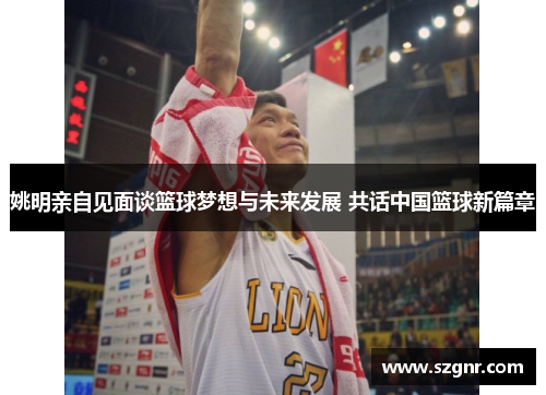 姚明亲自见面谈篮球梦想与未来发展 共话中国篮球新篇章