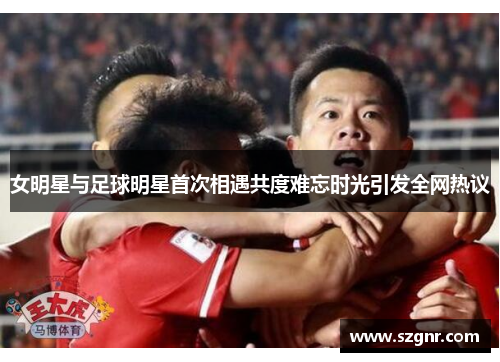 女明星与足球明星首次相遇共度难忘时光引发全网热议