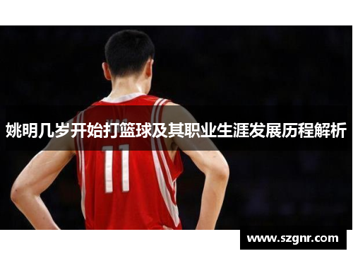 姚明几岁开始打篮球及其职业生涯发展历程解析