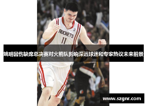 姚明因伤缺席总决赛对火箭队影响深远球迷和专家热议未来前景