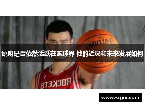 姚明是否依然活跃在篮球界 他的近况和未来发展如何