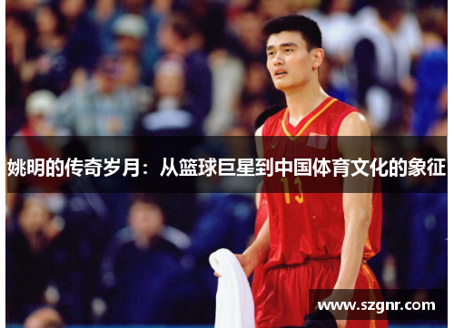 姚明的传奇岁月：从篮球巨星到中国体育文化的象征