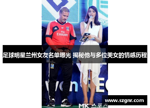 足球明星兰州女友名单曝光 揭秘他与多位美女的情感历程