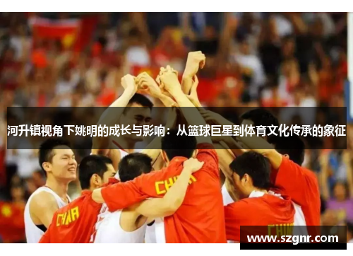 河升镇视角下姚明的成长与影响：从篮球巨星到体育文化传承的象征