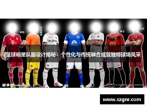 足球明星队服设计揭秘：个性化与传统融合成就独特球场风采