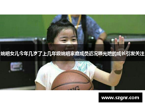 姚明女儿今年几岁了上几年级姚明家庭成员近况曝光她的成长引发关注