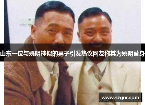 山东一位与姚明神似的男子引发热议网友称其为姚明替身