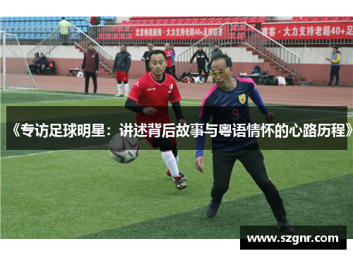《专访足球明星：讲述背后故事与粤语情怀的心路历程》