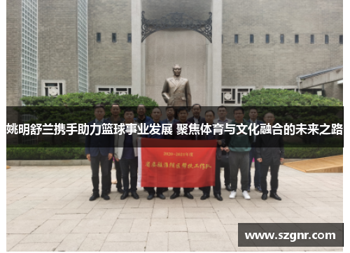 姚明舒兰携手助力篮球事业发展 聚焦体育与文化融合的未来之路