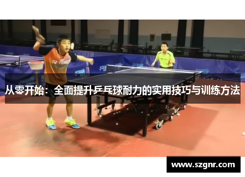 从零开始：全面提升乒乓球耐力的实用技巧与训练方法