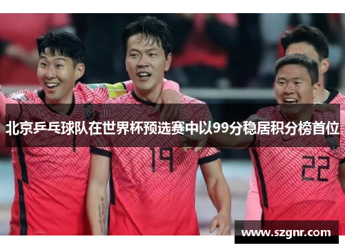 北京乒乓球队在世界杯预选赛中以99分稳居积分榜首位