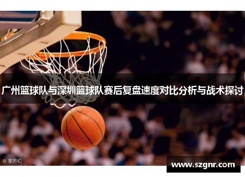 广州篮球队与深圳篮球队赛后复盘速度对比分析与战术探讨