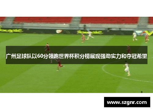 广州足球队以60分领跑世界杯积分榜展现强劲实力和夺冠希望