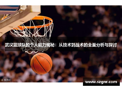 武汉篮球队的个人能力揭秘：从技术到战术的全面分析与探讨