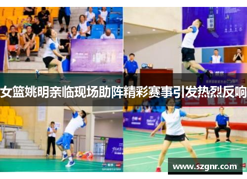 女篮姚明亲临现场助阵精彩赛事引发热烈反响