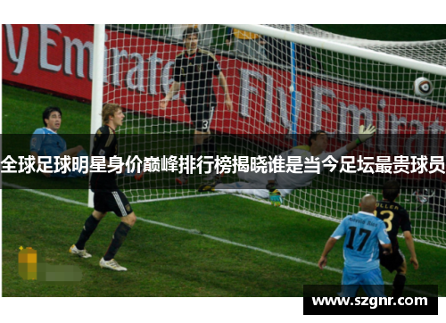 全球足球明星身价巅峰排行榜揭晓谁是当今足坛最贵球员