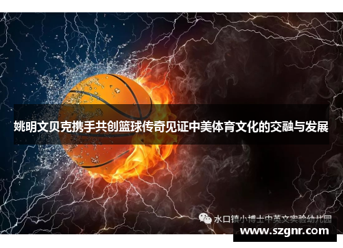 姚明文贝克携手共创篮球传奇见证中美体育文化的交融与发展