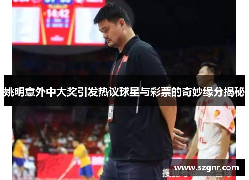 姚明意外中大奖引发热议球星与彩票的奇妙缘分揭秘