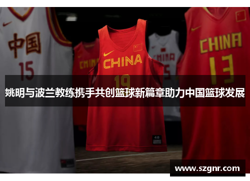 姚明与波兰教练携手共创篮球新篇章助力中国篮球发展