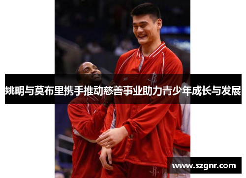 姚明与莫布里携手推动慈善事业助力青少年成长与发展