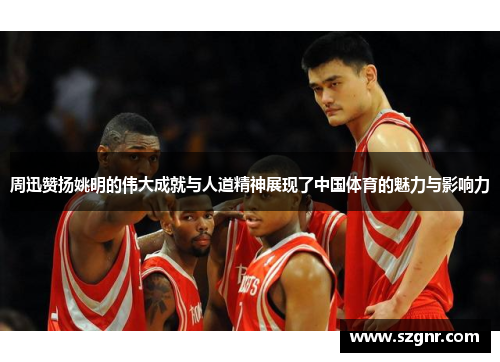 周迅赞扬姚明的伟大成就与人道精神展现了中国体育的魅力与影响力
