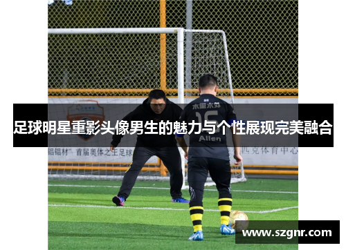 足球明星重影头像男生的魅力与个性展现完美融合