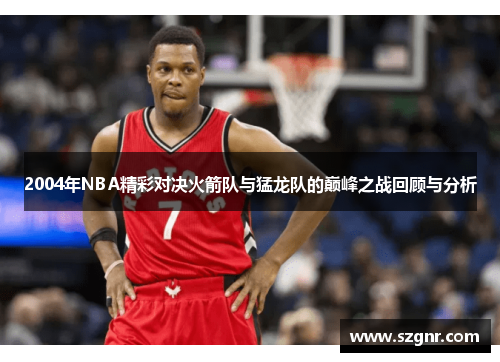 2004年NBA精彩对决火箭队与猛龙队的巅峰之战回顾与分析