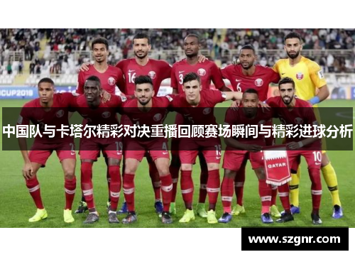 中国队与卡塔尔精彩对决重播回顾赛场瞬间与精彩进球分析