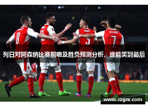 列日对阿森纳比赛前瞻及胜负预测分析，谁能笑到最后