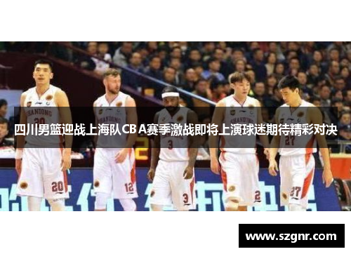 四川男篮迎战上海队CBA赛季激战即将上演球迷期待精彩对决