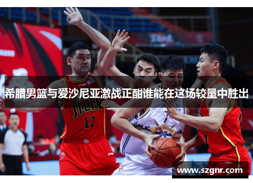 希腊男篮与爱沙尼亚激战正酣谁能在这场较量中胜出