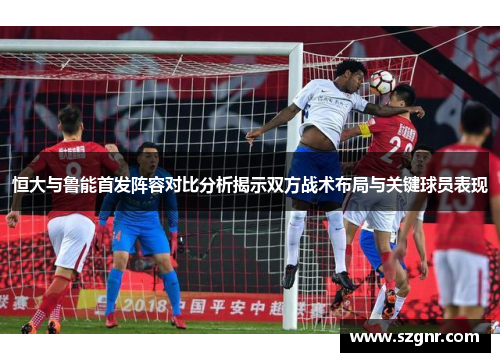 恒大与鲁能首发阵容对比分析揭示双方战术布局与关键球员表现