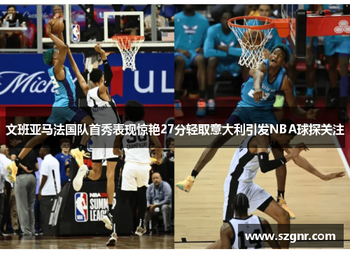 文班亚马法国队首秀表现惊艳27分轻取意大利引发NBA球探关注