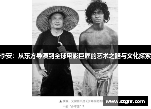 李安：从东方导演到全球电影巨匠的艺术之路与文化探索