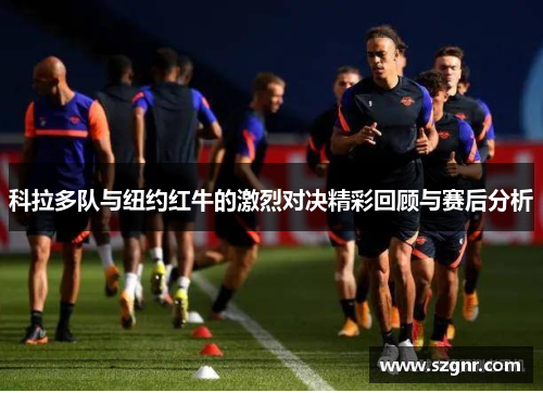 科拉多队与纽约红牛的激烈对决精彩回顾与赛后分析