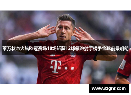 莱万状态火热欧冠赛场10场斩获12球领跑射手榜争金靴前景明朗