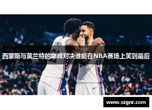 西蒙斯与莫兰特的巅峰对决谁能在NBA赛场上笑到最后